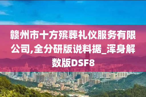 赣州市十方殡葬礼仪服务有限公司,全分研版说料据_浑身解数版DSF8