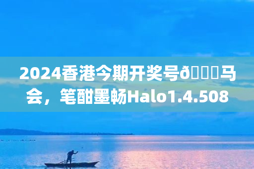 2024香港今期开奖号🐎马会，笔酣墨畅Halo1.4.508