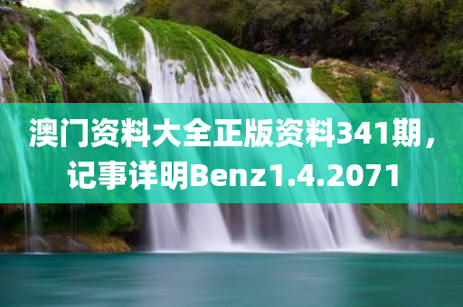 澳门资料大全正版资料341期，记事详明Benz1.4.2071