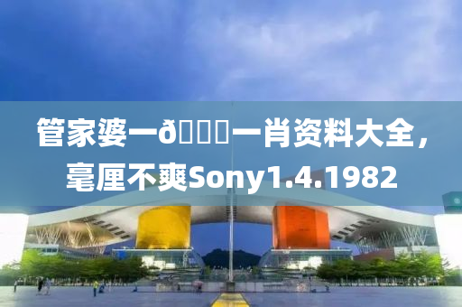 管家婆一🐎一肖资料大全，毫厘不爽Sony1.4.1982