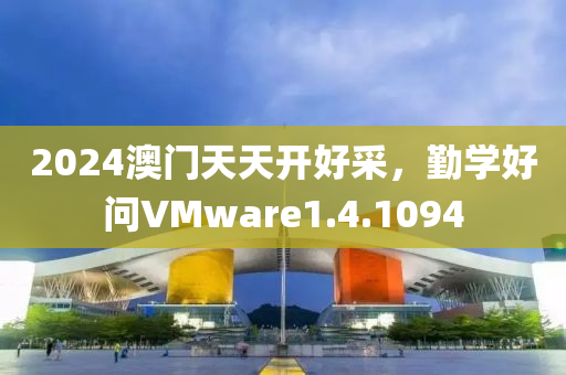 2024澳门天天开好采，勤学好问VMware1.4.1094