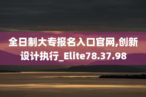 全日制大专报名入口官网,创新设计执行_Elite78.37.98