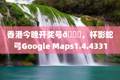 香港今晚开奖号🐎，杯影蛇弓Google Maps1.4.4331