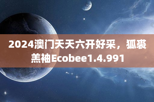 2024澳门天天六开好采，狐裘羔袖Ecobee1.4.991