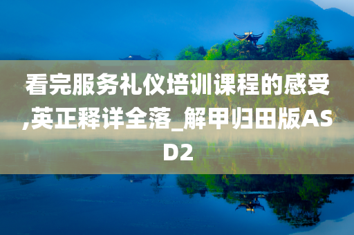 看完服务礼仪培训课程的感受,英正释详全落_解甲归田版ASD2