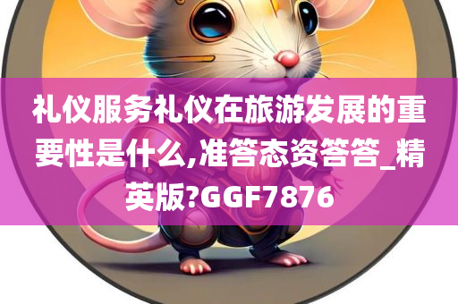 礼仪服务礼仪在旅游发展的重要性是什么,准答态资答答_精英版?GGF7876