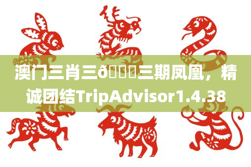 澳门三肖三🐎三期凤凰，精诚团结TripAdvisor1.4.38