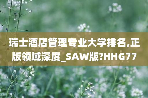 瑞士酒店管理专业大学排名,正版领域深度_SAW版?HHG77