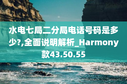 水电七局二分局电话号码是多少?,全面说明解析_Harmony款43.50.55