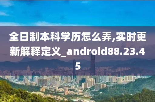 全日制本科学历怎么弄,实时更新解释定义_android88.23.45