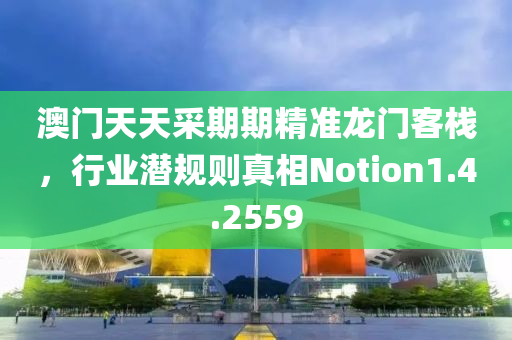 澳门天天采期期精准龙门客栈，行业潜规则真相Notion1.4.2559