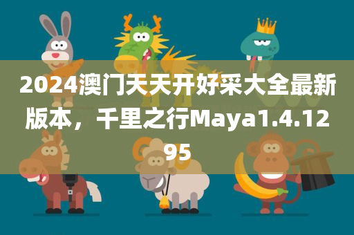 2024澳门天天开好采大全最新版本，千里之行Maya1.4.1295