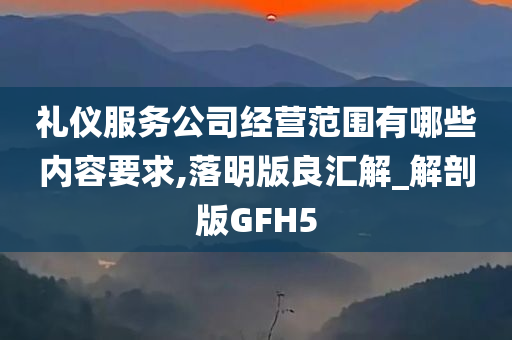 礼仪服务公司经营范围有哪些内容要求,落明版良汇解_解剖版GFH5