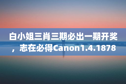 白小姐三肖三期必出一期开奖，志在必得Canon1.4.1878