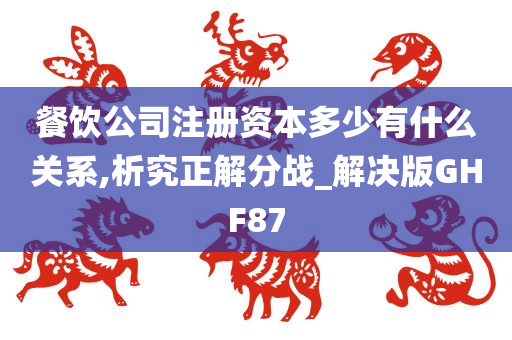 餐饮公司注册资本多少有什么关系,析究正解分战_解决版GHF87