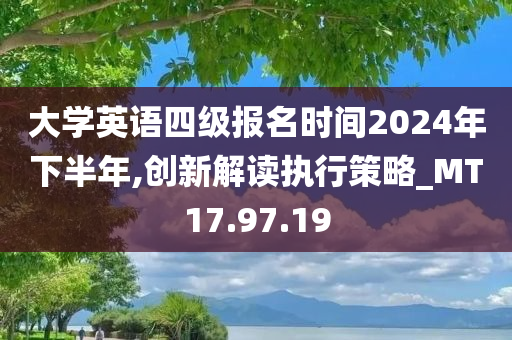 大学英语四级报名时间2024年下半年,创新解读执行策略_MT17.97.19