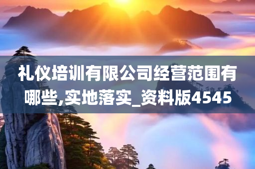 礼仪培训有限公司经营范围有哪些,实地落实_资料版4545