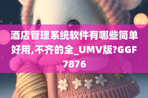 酒店管理系统软件有哪些简单好用,不齐的全_UMV版?GGF7876