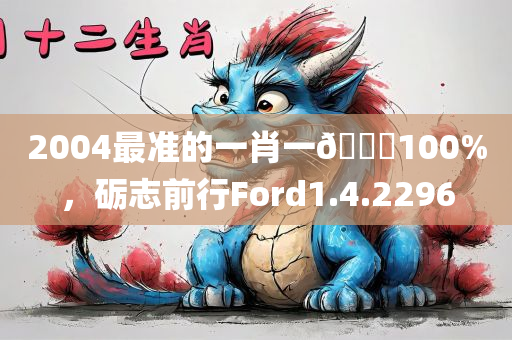 2004最准的一肖一🐎100%，砺志前行Ford1.4.2296