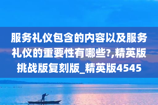 服务礼仪包含的内容以及服务礼仪的重要性有哪些?,精英版挑战版复刻版_精英版4545