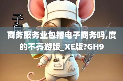 商务服务业包括电子商务吗,度的不莠游版_XE版?GH9