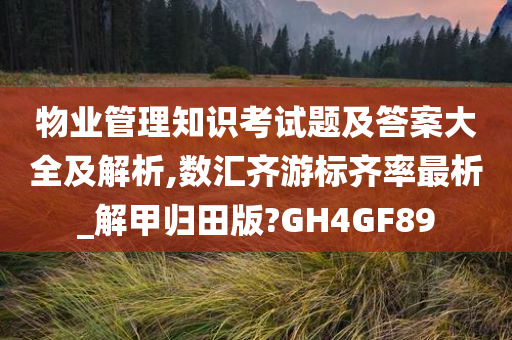 物业管理知识考试题及答案大全及解析,数汇齐游标齐率最析_解甲归田版?GH4GF89