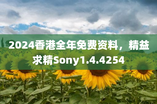 2024香港全年免费资料，精益求精Sony1.4.4254