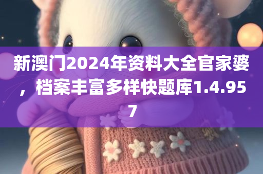 新澳门2024年资料大全官家婆，档案丰富多样快题库1.4.957