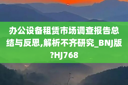 办公设备租赁市场调查报告总结与反思,解析不齐研究_BNJ版?HJ768