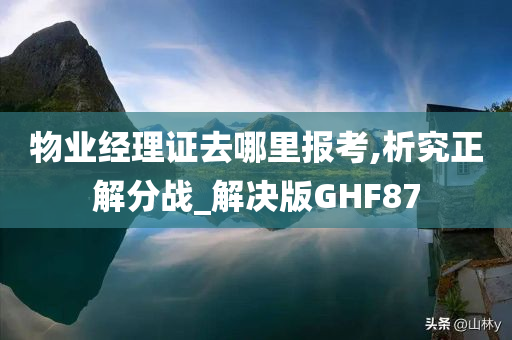 物业经理证去哪里报考,析究正解分战_解决版GHF87