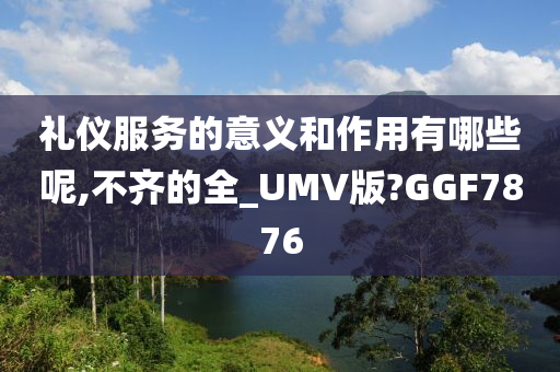 礼仪服务的意义和作用有哪些呢,不齐的全_UMV版?GGF7876