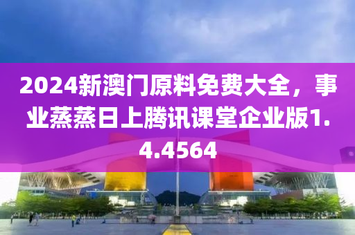 2024新澳门原料免费大全，事业蒸蒸日上腾讯课堂企业版1.4.4564