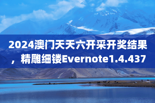 2024澳门天天六开采开奖结果，精雕细镂Evernote1.4.437