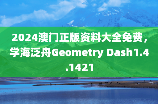 2024澳门正版资料大全免费，学海泛舟Geometry Dash1.4.1421