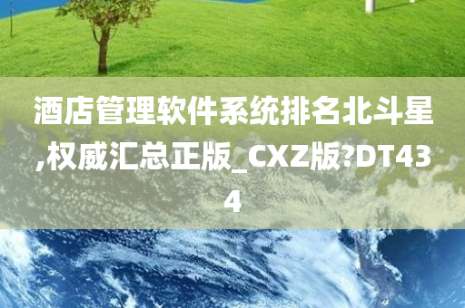 酒店管理软件系统排名北斗星,权威汇总正版_CXZ版?DT434