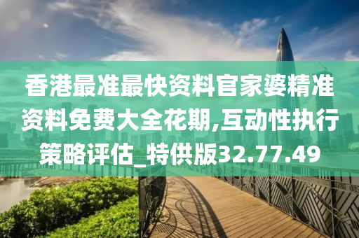 香港最准最快资料官家婆精准资料免费大全花期,互动性执行策略评估_特供版32.77.49