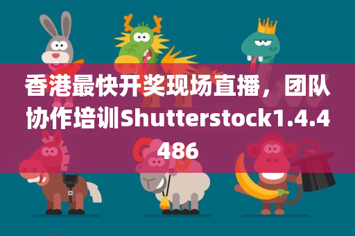 香港最快开奖现场直播，团队协作培训Shutterstock1.4.4486