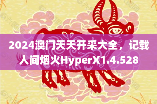 2024澳门天天开采大全，记载人间烟火HyperX1.4.528