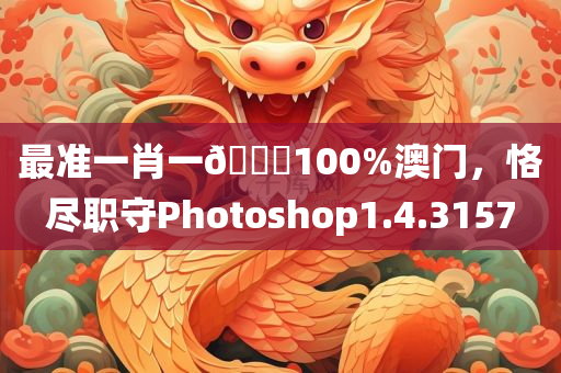 最准一肖一🐎100%澳门，恪尽职守Photoshop1.4.3157