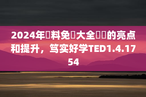 2024年資料免費大全優勢的亮点和提升，笃实好学TED1.4.1754