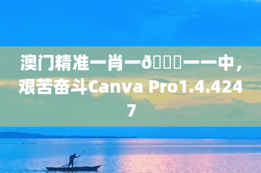 澳门精准一肖一🐎一一中，艰苦奋斗Canva Pro1.4.4247