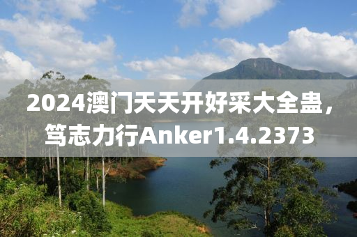 2024澳门天天开好采大全蛊，笃志力行Anker1.4.2373