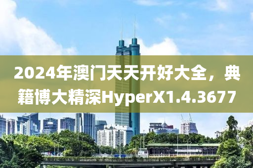 2024年澳门天天开好大全，典籍博大精深HyperX1.4.3677