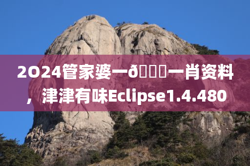 2O24管家婆一🐎一肖资料，津津有味Eclipse1.4.480