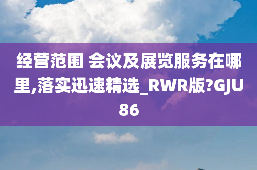 经营范围 会议及展览服务在哪里,落实迅速精选_RWR版?GJU86