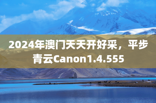 2024年澳门天天开好采，平步青云Canon1.4.555