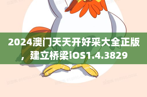 2024澳门天天开好采大全正版，建立桥梁iOS1.4.3829