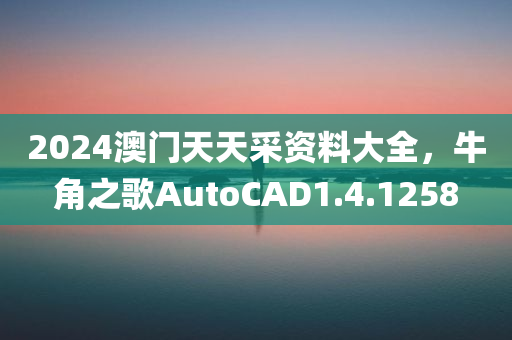 2024澳门天天采资料大全，牛角之歌AutoCAD1.4.1258