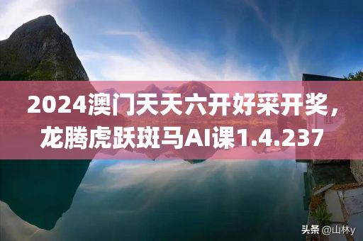 2024澳门天天六开好采开奖，龙腾虎跃斑马AI课1.4.237