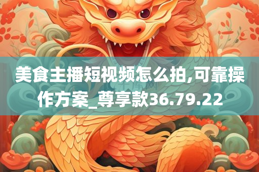 美食主播短视频怎么拍,可靠操作方案_尊享款36.79.22